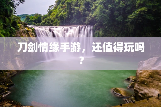 刀剑情缘手游，还值得玩吗？