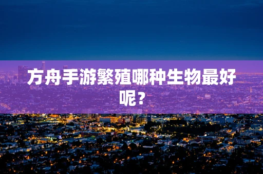方舟手游繁殖哪种生物最好呢？