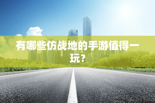 有哪些仿战地的手游值得一玩？
