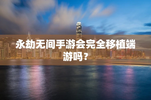永劫无间手游会完全移植端游吗？