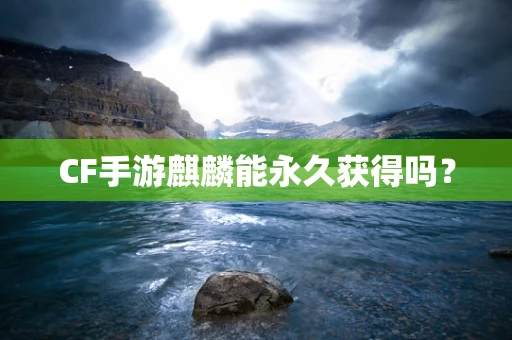 CF手游麒麟能永久获得吗？
