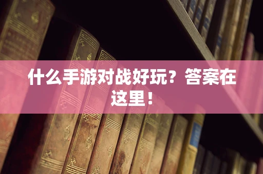什么手游对战好玩？答案在这里！