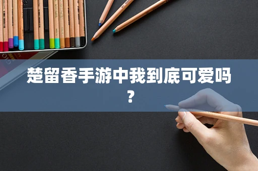 楚留香手游中我到底可爱吗？