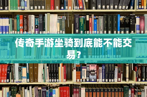 传奇手游坐骑到底能不能交易？