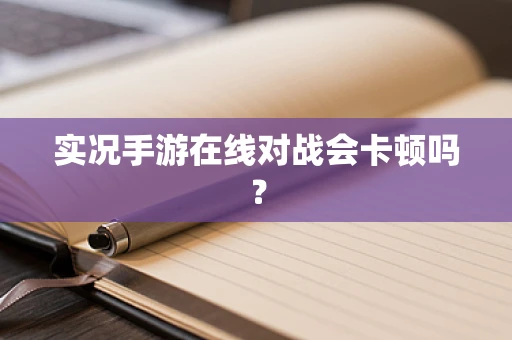 实况手游在线对战会卡顿吗？