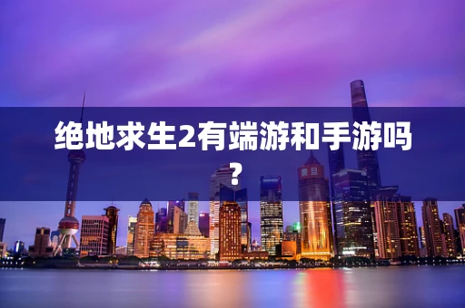 绝地求生2有端游和手游吗？