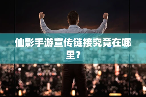 仙影手游宣传链接究竟在哪里？