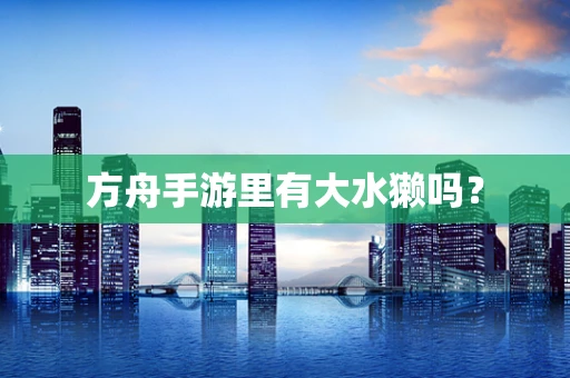 方舟手游里有大水獭吗？