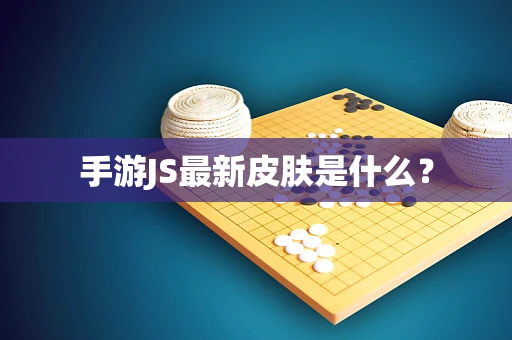 手游JS最新皮肤是什么？