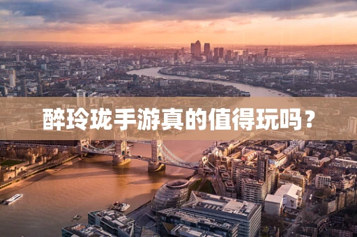 醉玲珑手游真的值得玩吗？