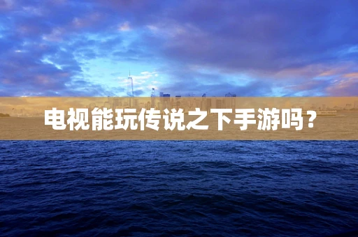 电视能玩传说之下手游吗？