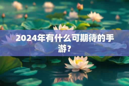 2024年有什么可期待的手游？