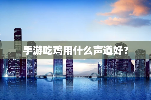 手游吃鸡用什么声道好？