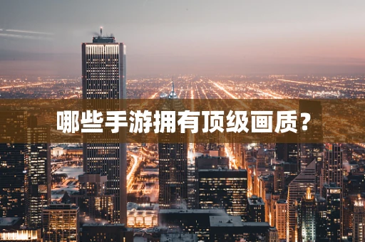 哪些手游拥有顶级画质？