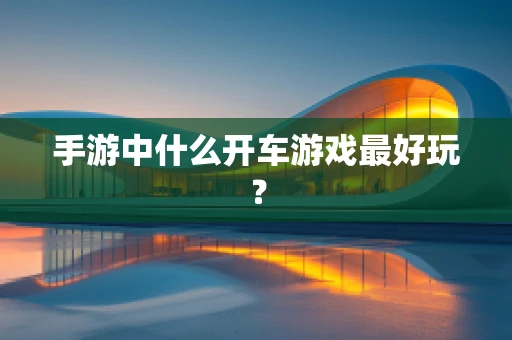 手游中什么开车游戏最好玩？