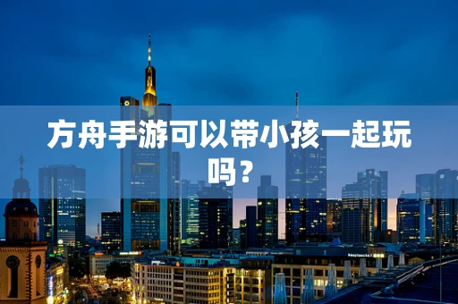 方舟手游可以带小孩一起玩吗？