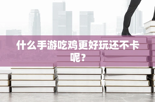 什么手游吃鸡更好玩还不卡呢？