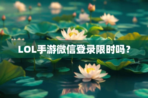 LOL手游微信登录限时吗？