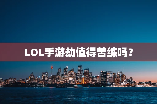 LOL手游劫值得苦练吗？