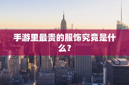 手游里最贵的服饰究竟是什么？