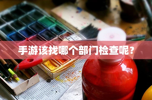 手游该找哪个部门检查呢？