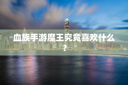 血族手游魔王究竟喜欢什么？