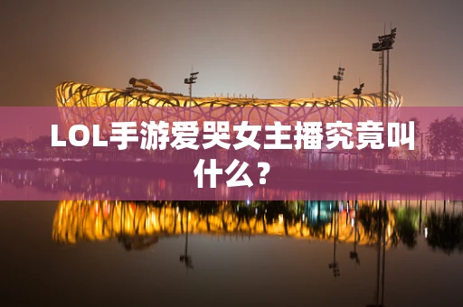 LOL手游爱哭女主播究竟叫什么？