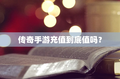 传奇手游充值到底值吗？