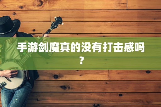 手游剑魔真的没有打击感吗？