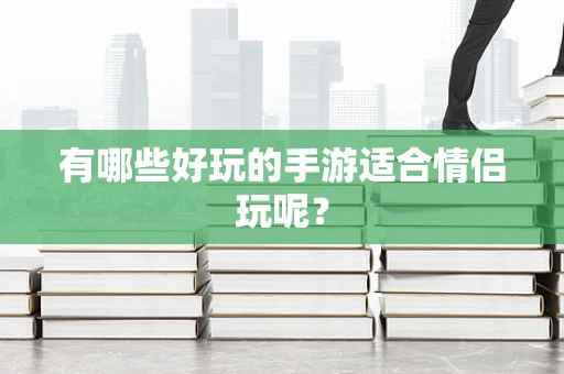 有哪些好玩的手游适合情侣玩呢？