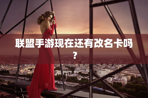 联盟手游现在还有改名卡吗？