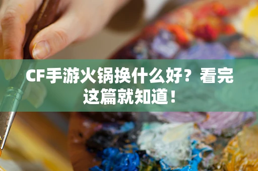 CF手游火锅换什么好？看完这篇就知道！