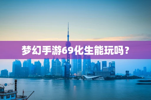 梦幻手游69化生能玩吗？