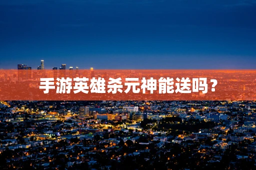 手游英雄杀元神能送吗？
