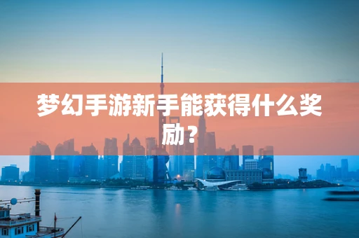 梦幻手游新手能获得什么奖励？