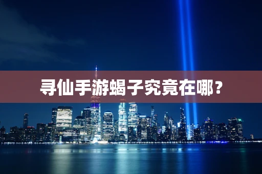 寻仙手游蝎子究竟在哪？