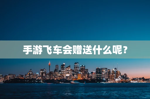 手游飞车会赠送什么呢？