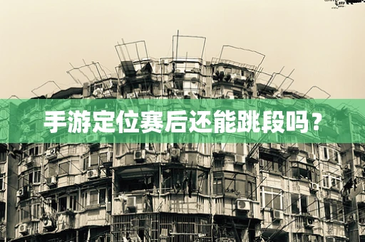 手游定位赛后还能跳段吗？
