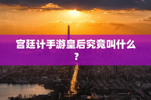 宫廷计手游皇后究竟叫什么？
