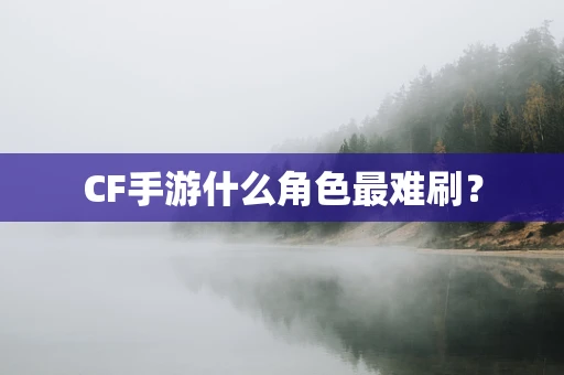 CF手游什么角色最难刷？