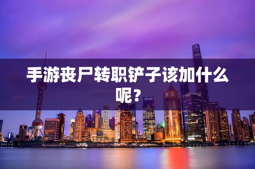 手游丧尸转职铲子该加什么呢？