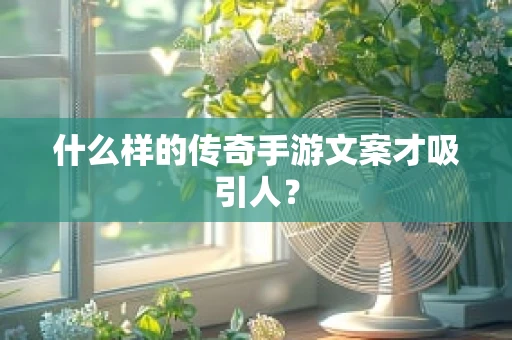 什么样的传奇手游文案才吸引人？