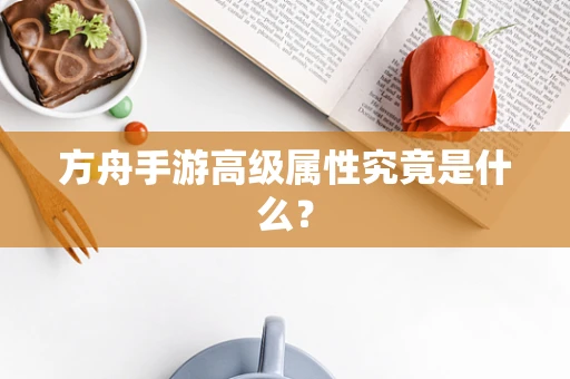 方舟手游高级属性究竟是什么？