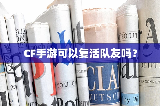 CF手游可以复活队友吗？