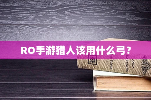 RO手游猎人该用什么弓？