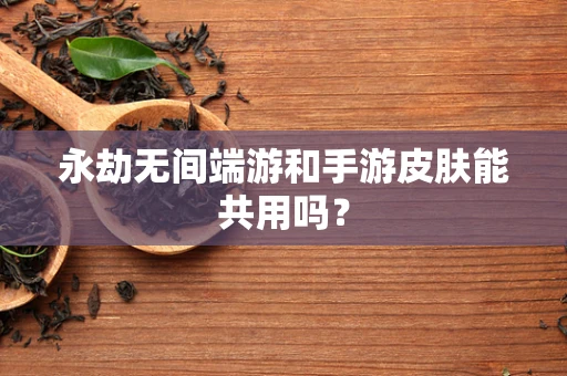 永劫无间端游和手游皮肤能共用吗？