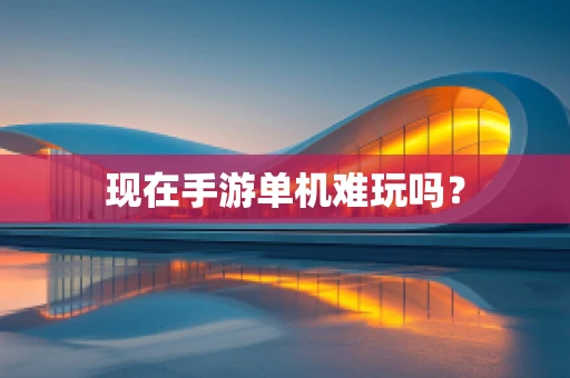 现在手游单机难玩吗？