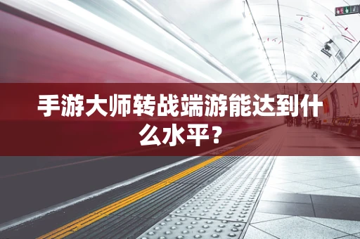 手游大师转战端游能达到什么水平？