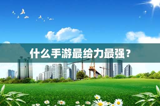什么手游最给力最强？