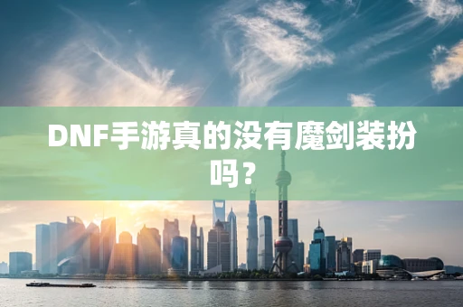 DNF手游真的没有魔剑装扮吗？
